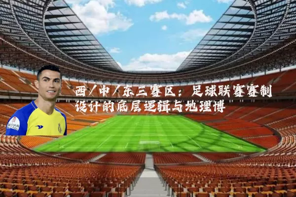 西/中/东三赛区：足球联赛赛制设计的底层逻辑与地理博弈