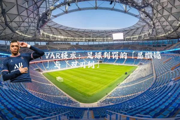 VAR技术：足球判罚的「显微镜」与「双刃剑」