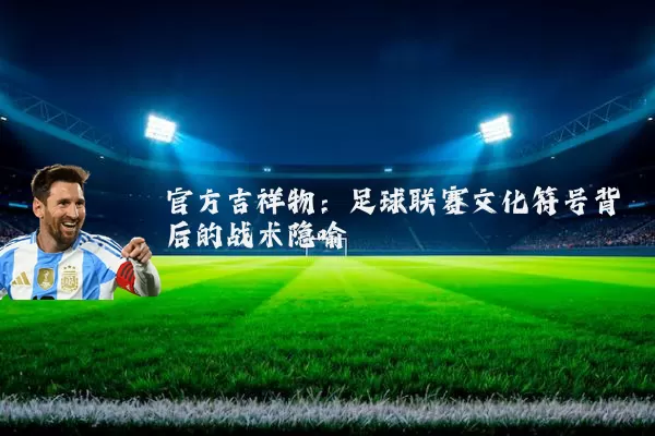 官方吉祥物：足球联赛文化符号背后的战术隐喻