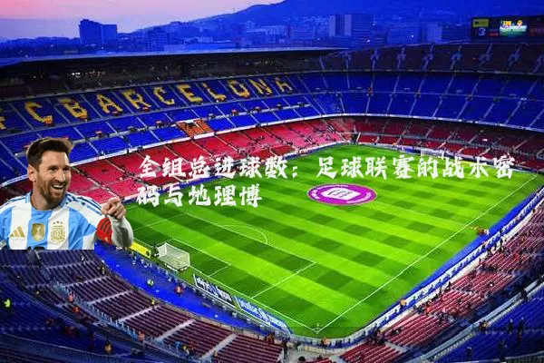 全组总进球数：足球联赛的战术密码与地理博弈