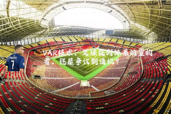 VAR技术:足球裁判体系的重构者,还是争议制造机?