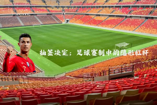 抽签决定：足球赛制中的隐形杠杆