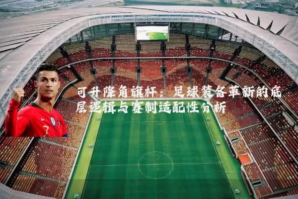 可升降角旗杆：足球装备革新的底层逻辑与赛制适配性分析