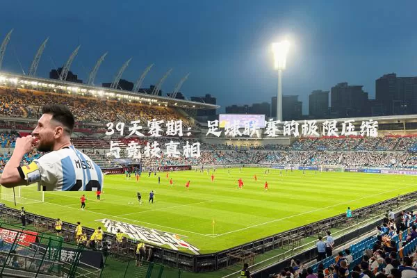 39天赛期：足球联赛的极限压缩与竞技真相