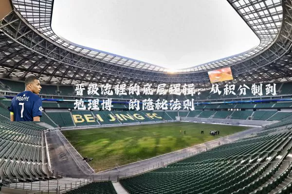 晋级流程的底层逻辑：从积分制到地理博弈的隐秘法则