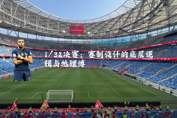 1/32决赛:赛制设计的底层逻辑与地理博弈